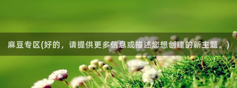 麻豆专区一：麻豆专区(好的，请提供更多信息或描述您想创建的新主题。)