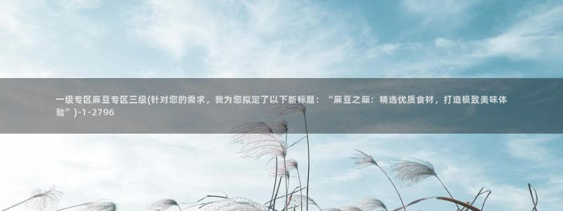 麻豆首页：一级专区麻豆专区三级(针对您的需求，我为您拟定了以下新标题：“麻豆之巅