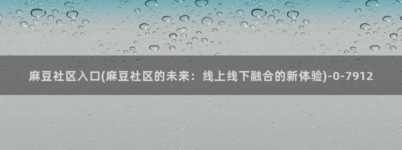 麻豆专区一：麻豆社区入口(麻豆社区的未来：线上线下融合的新体验)