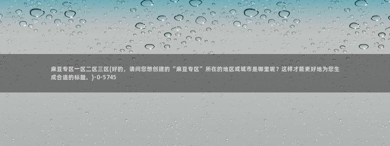 wwav麻豆专区：麻豆专区一区二区三区(好的，请问您想创建的“麻豆专区”所在的地