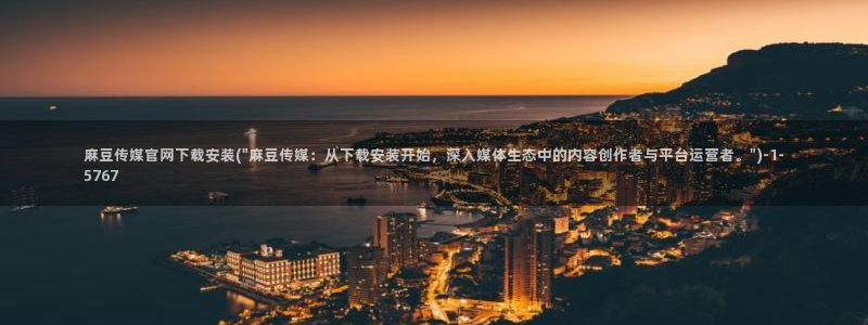 麻豆高清：麻豆传媒官网下载安装(\